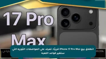 انطلاق بيع iPhone 17 Pro Max قريبًا: تعرف على المواصفات الثورية التي ستغير قواعد اللعبة